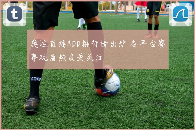 奥运直播App排行榜出炉 各平台赛事观看热度受关注