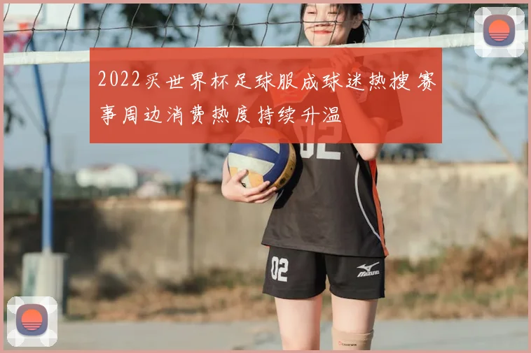 2022买世界杯足球服成球迷热搜 赛事周边消费热度持续升温