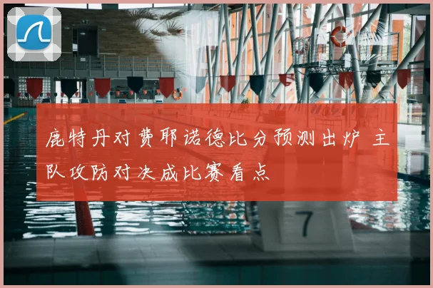 鹿特丹对费耶诺德比分预测出炉 主队攻防对决成比赛看点