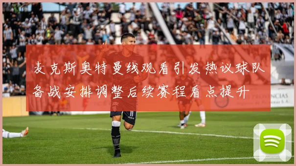 麦克斯奥特曼线观看引发热议球队备战安排调整后续赛程看点提升