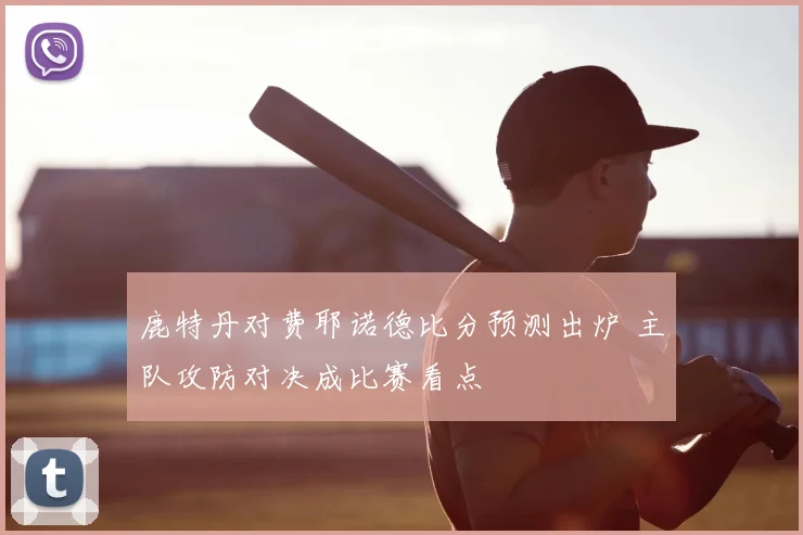 鹿特丹对费耶诺德比分预测出炉 主队攻防对决成比赛看点