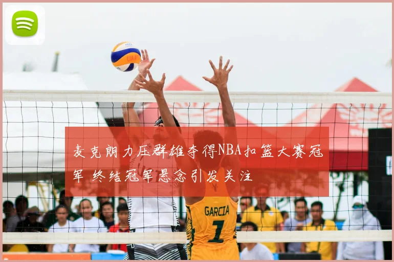 麦克朗力压群雄夺得NBA扣篮大赛冠军 终结冠军悬念引发关注