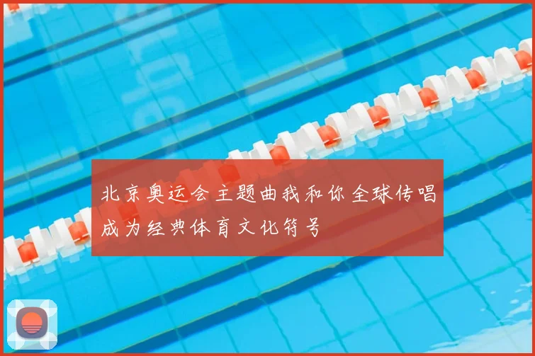 北京奥运会主题曲我和你全球传唱成为经典体育文化符号