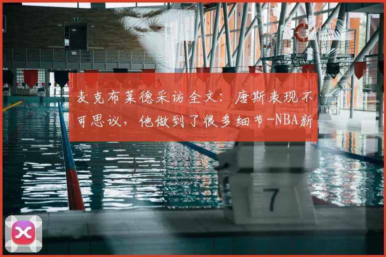 麦克布莱德采访全文：唐斯表现不可思议，他做到了很多细节-NBA新闻