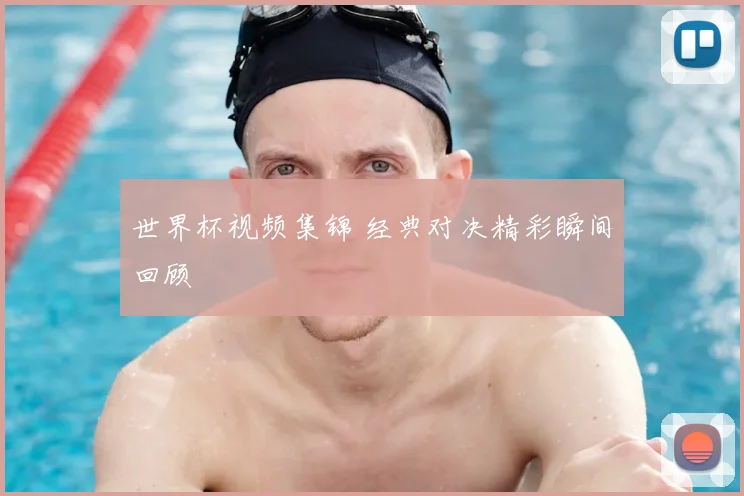 世界杯视频集锦 经典对决精彩瞬间回顾
