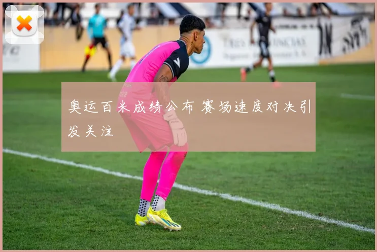奥运百米成绩公布 赛场速度对决引发关注