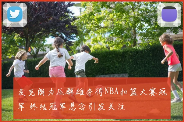 麦克朗力压群雄夺得NBA扣篮大赛冠军 终结冠军悬念引发关注