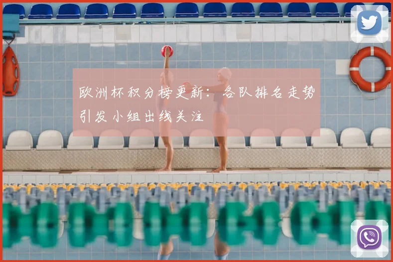 欧洲杯积分榜更新：各队排名走势引发小组出线关注