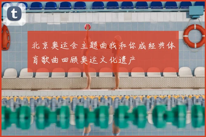北京奥运会主题曲我和你成经典体育歌曲回顾奥运文化遗产