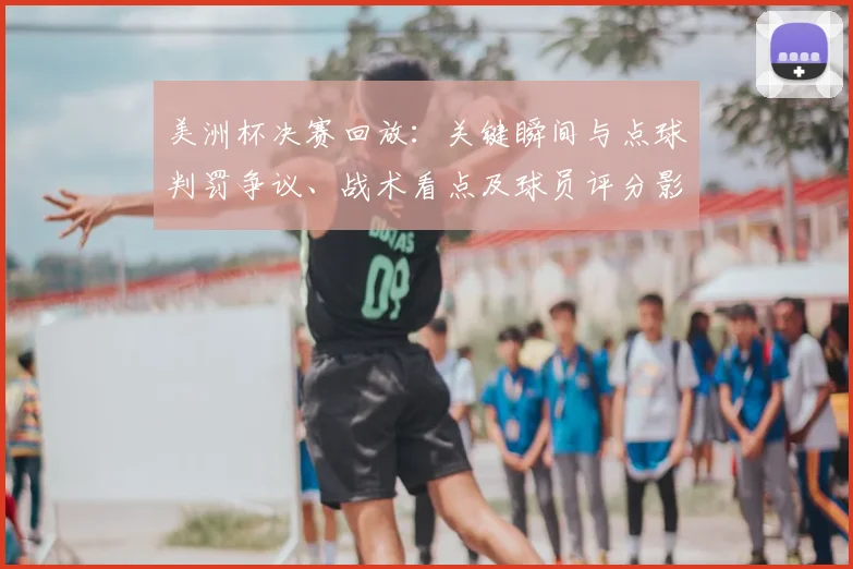 美洲杯决赛回放：关键瞬间与点球判罚争议、战术看点及球员评分影响