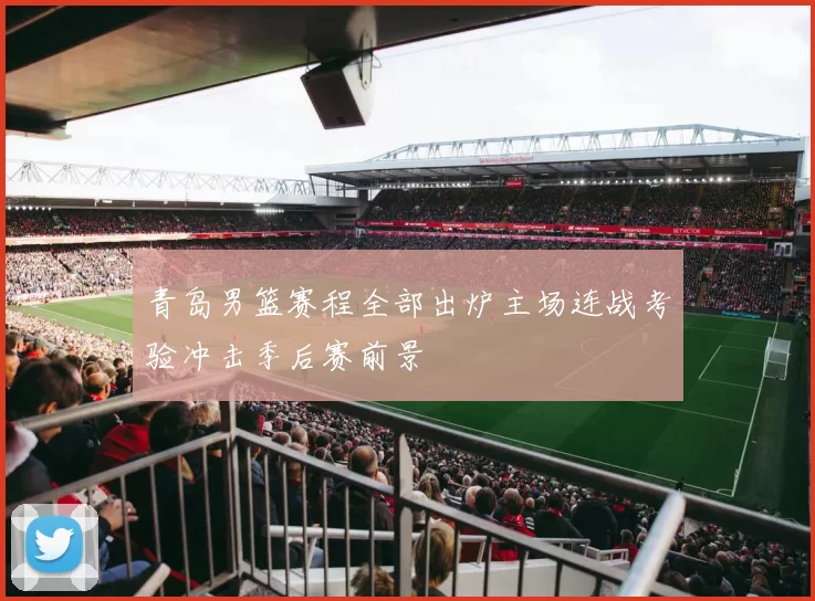 青岛男篮赛程全部出炉主场连战考验冲击季后赛前景