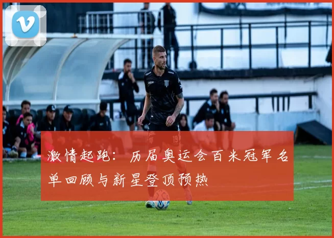 激情起跑：历届奥运会百米冠军名单回顾与新星登顶预热