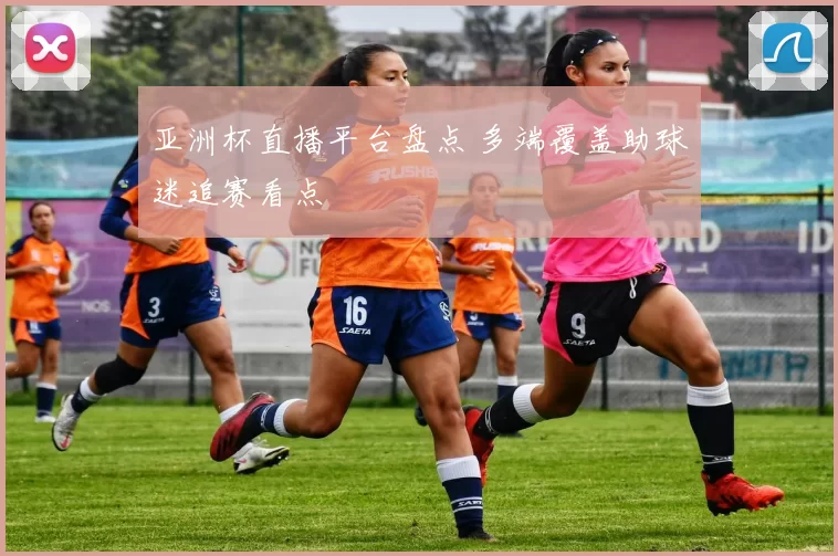 亚洲杯直播平台盘点 多端覆盖助球迷追赛看点