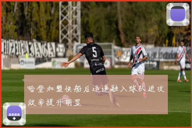 哈登加盟快船后迅速融入球队进攻效率提升明显