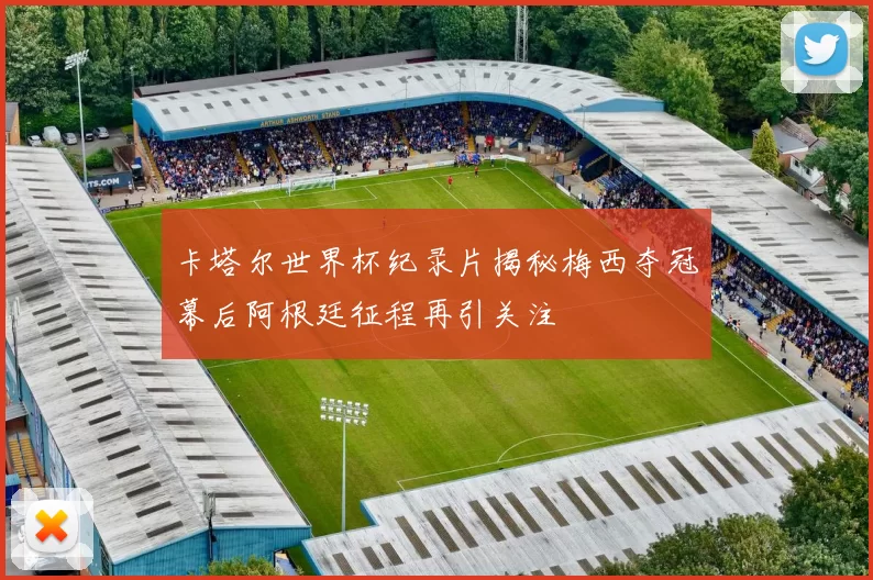 卡塔尔世界杯纪录片揭秘梅西夺冠幕后阿根廷征程再引关注