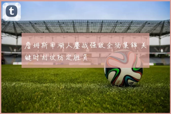 詹姆斯率湖人鏖战强敌全场集锦 关键时刻攻防定胜负