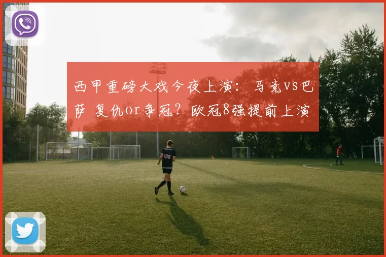西甲重磅大戏今夜上演：马竞vs巴萨 复仇or争冠？欧冠8强提前上演