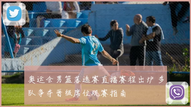 奥运会男篮落选赛直播赛程出炉 多队争夺晋级席位观赛指南