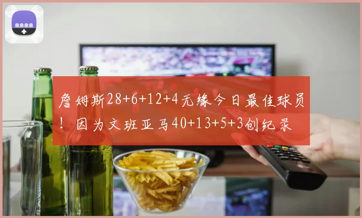 詹姆斯28+6+12+4无缘今日最佳球员！因为文班亚马40+13+5+3创纪录