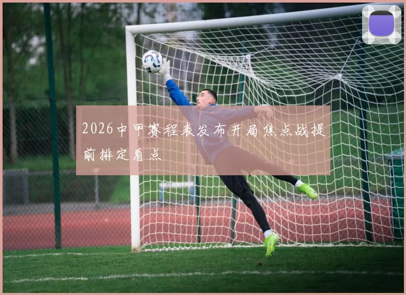 2026中甲赛程表发布开局焦点战提前排定看点