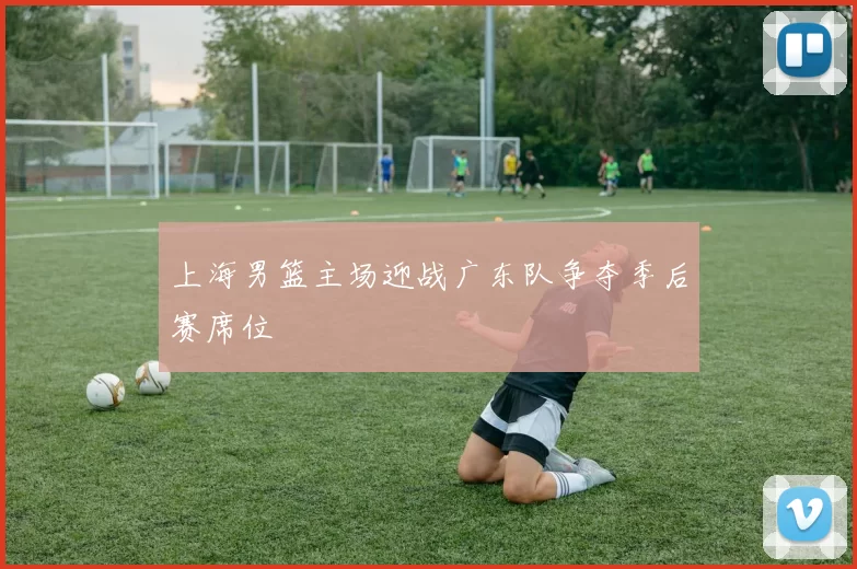 上海男篮主场迎战广东队争夺季后赛席位