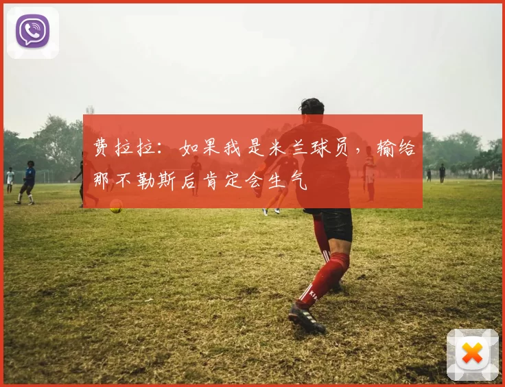 费拉拉：如果我是米兰球员，输给那不勒斯后肯定会生气