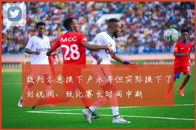 裁判示意换下卢永涛但实际换下了刘祝润，致比赛长时间中断