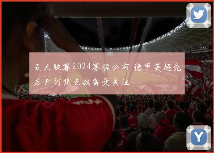 五大联赛2024赛程公布 德甲英超先后开打焦点战备受关注