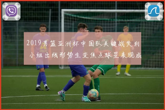 2019男篮亚洲杯中国队关键战失利 小组出线形势生变焦点球星表现成看点