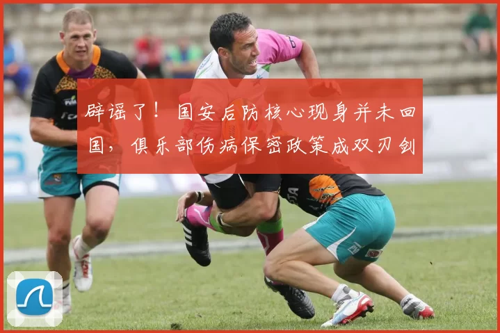 辟谣了！国安后防核心现身并未回国，俱乐部伤病保密政策成双刃剑