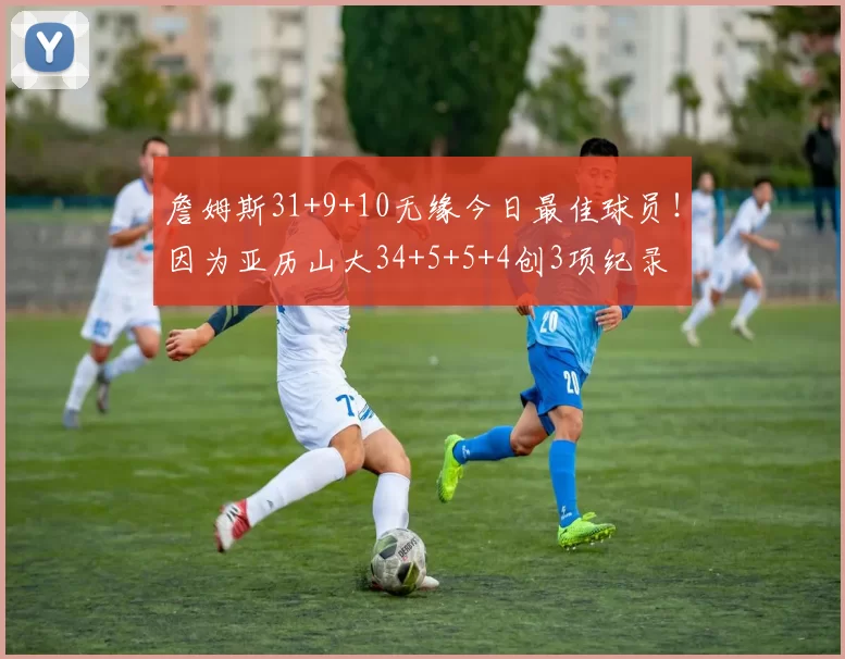 詹姆斯31+9+10无缘今日最佳球员！因为亚历山大34+5+5+4创3项纪录