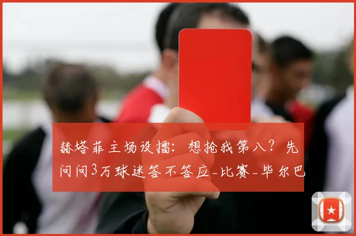 赫塔菲主场设擂：想抢我第八？先问问3万球迷答不答应_比赛_毕尔巴鄂竞技_战绩