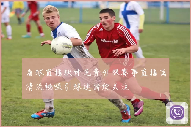 看球直播软件免费升级赛事直播高清流畅吸引球迷持续关注