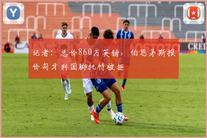 记者:总价860万英镑,伯恩茅斯报价匈牙利国脚托特被拒