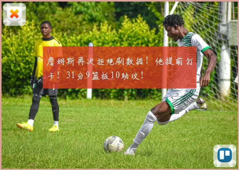 詹姆斯再次拒绝刷数据!他提前打卡!31分9篮板10助攻!