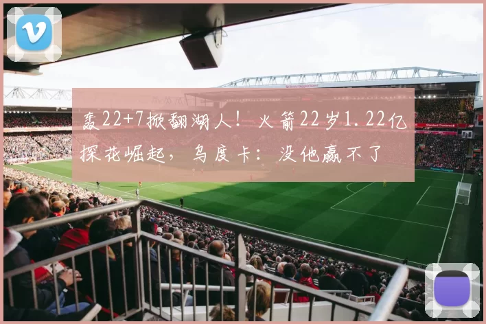 轰22+7掀翻湖人！火箭22岁1.22亿探花崛起，乌度卡：没他赢不了