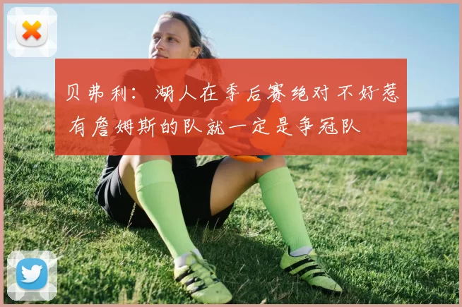 贝弗利：湖人在季后赛绝对不好惹 有詹姆斯的队就一定是争冠队