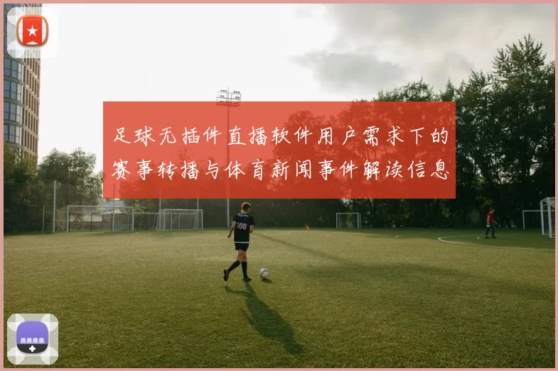足球无插件直播软件用户需求下的赛事转播与体育新闻事件解读信息汇总