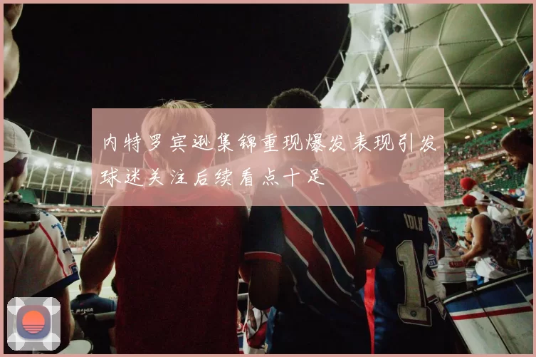 内特罗宾逊集锦重现爆发表现引发球迷关注后续看点十足