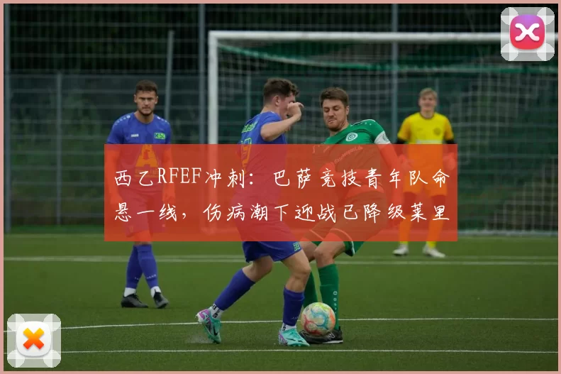 西乙RFEF冲刺：巴萨竞技青年队命悬一线，伤病潮下迎战已降级莱里达竞技