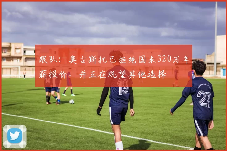 跟队：奥古斯托已拒绝国米320万年薪报价，并正在观望其他选择