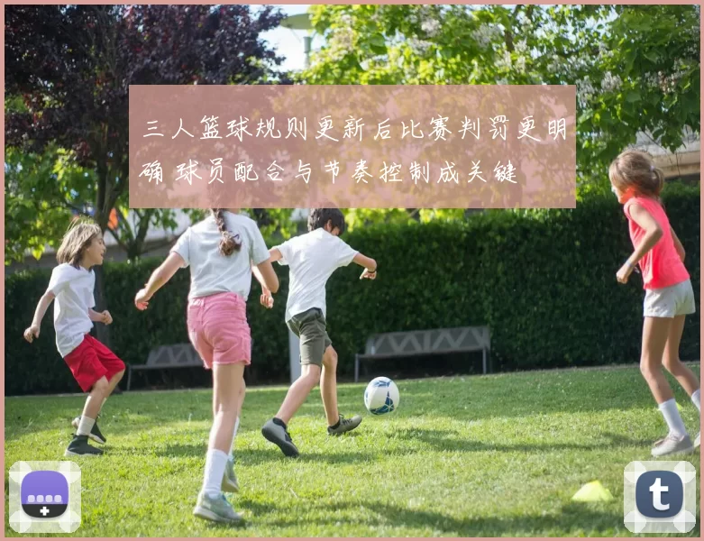 三人篮球规则更新后比赛判罚更明确 球员配合与节奏控制成关键