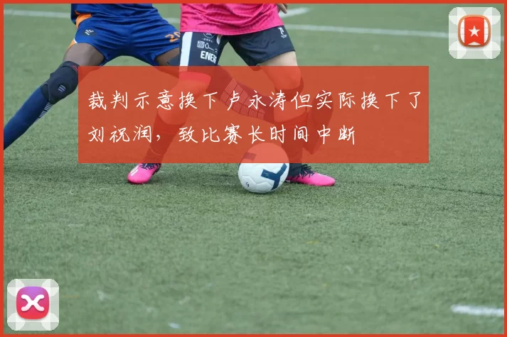 裁判示意换下卢永涛但实际换下了刘祝润，致比赛长时间中断