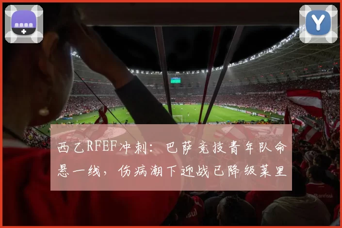 西乙RFEF冲刺：巴萨竞技青年队命悬一线，伤病潮下迎战已降级莱里达竞技