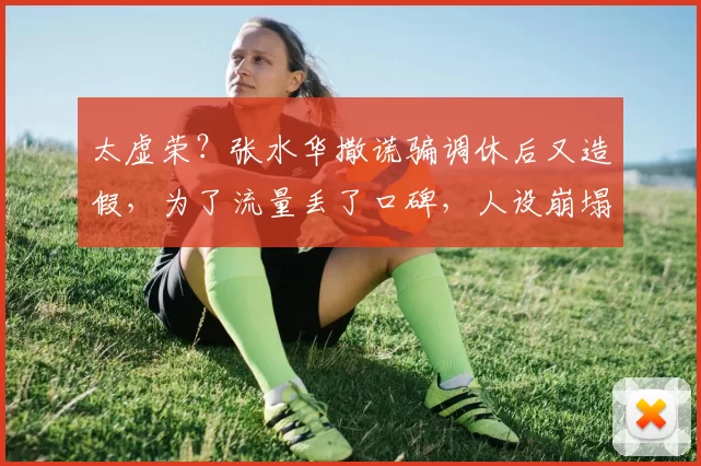 太虚荣?张水华撒谎骗调休后又造假,为了流量丢了口碑,人设崩塌