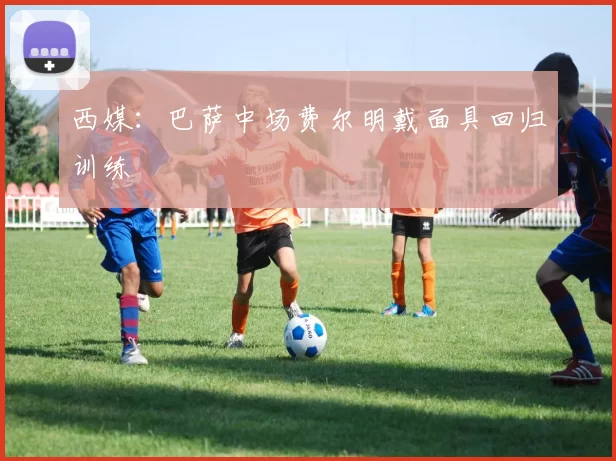 西媒：巴萨中场费尔明戴面具回归训练