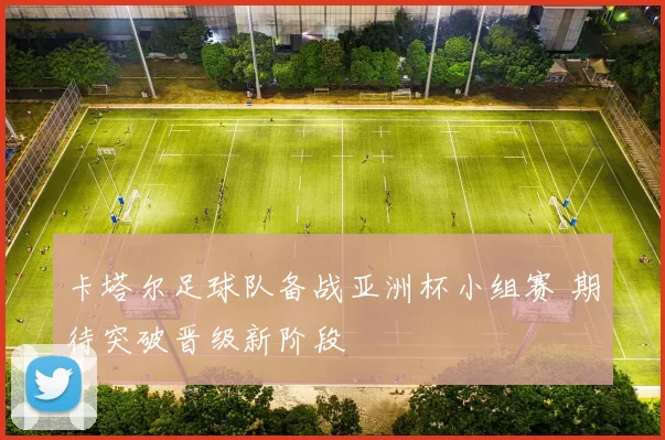 卡塔尔足球队备战亚洲杯小组赛 期待突破晋级新阶段