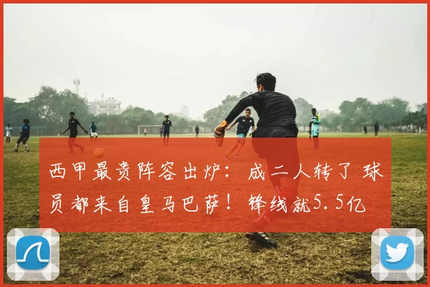 西甲最贵阵容出炉：成二人转了 球员都来自皇马巴萨！锋线就5.5亿