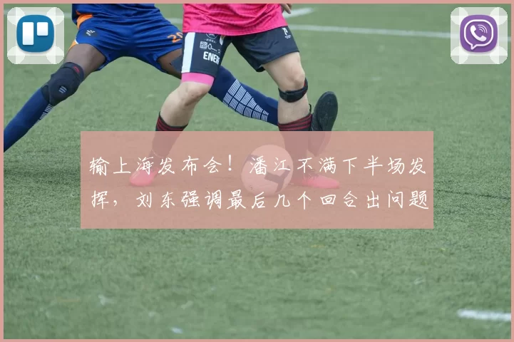 输上海发布会！潘江不满下半场发挥，刘东强调最后几个回合出问题