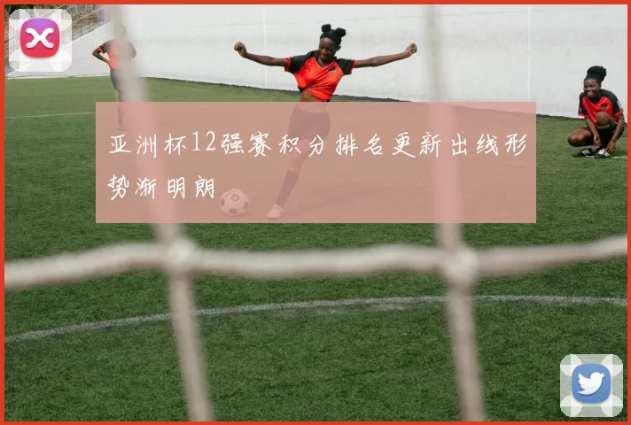 亚洲杯12强赛积分排名更新出线形势渐明朗